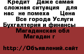 Кредит . Даже самая сложная ситуация - для нас  не помеха . › Цена ­ 90 - Все города Услуги » Бухгалтерия и финансы   . Магаданская обл.,Магадан г.